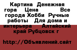 Картина “Денежная гора“ › Цена ­ 4 000 - Все города Хобби. Ручные работы » Для дома и интерьера   . Алтайский край,Рубцовск г.